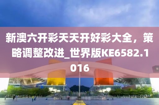 新澳六开彩天天开好彩大全，策略调整改进_世界版KE6582.1016
