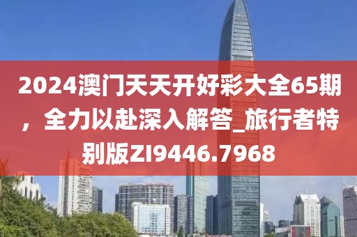 2024澳门天天开好彩大全65期，全力以赴深入解答_旅行者特别版ZI9446.7968