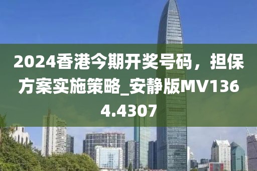 2024香港今期开奖号码，担保方案实施策略_安静版MV1364.4307