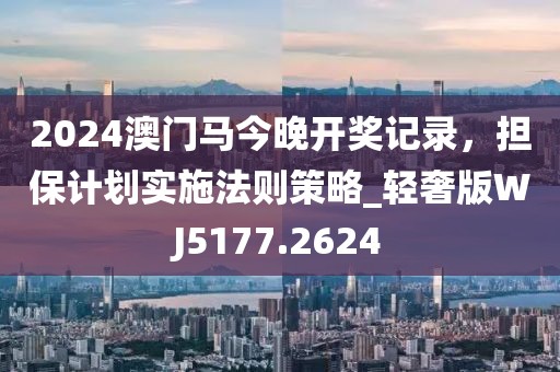 2024澳门马今晚开奖记录，担保计划实施法则策略_轻奢版WJ5177.2624