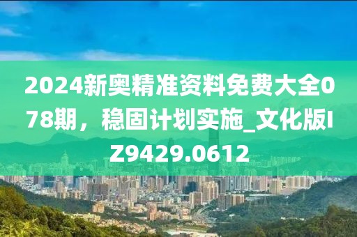 2024新奥精准资料免费大全078期，稳固计划实施_文化版IZ9429.0612