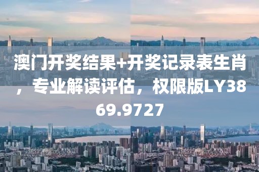 澳门开奖结果+开奖记录表生肖，专业解读评估，权限版LY3869.9727