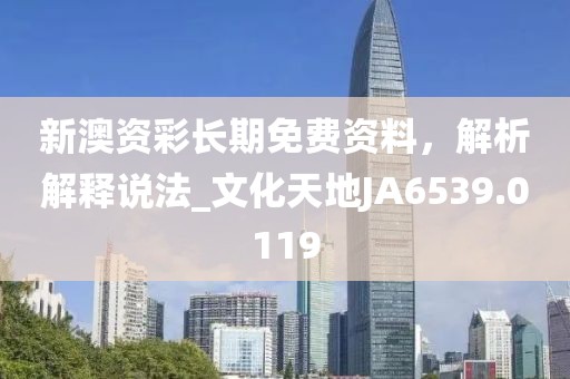 新澳资彩长期免费资料，解析解释说法_文化天地JA6539.0119