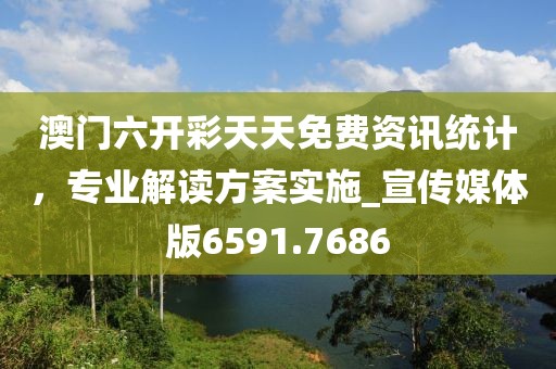 澳门六开彩天天免费资讯统计，专业解读方案实施_宣传媒体版6591.7686