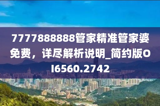 7777888888管家精准管家婆免费，详尽解析说明_简约版OI6560.2742