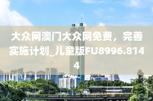 大众网澳门大众网免费，完善实施计划_儿童版FU8996.8144