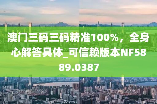 澳门三码三码精准100%，全身心解答具体_可信赖版本NF5889.0387