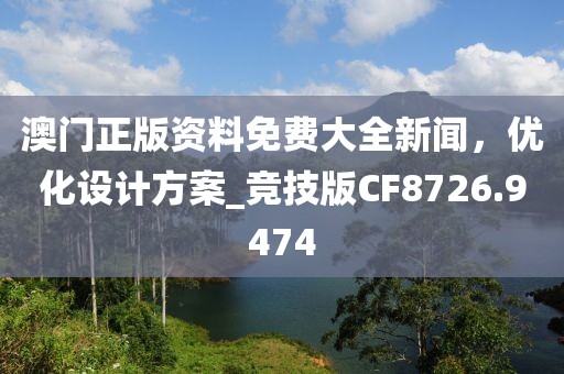 澳门正版资料免费大全新闻，优化设计方案_竞技版CF8726.9474
