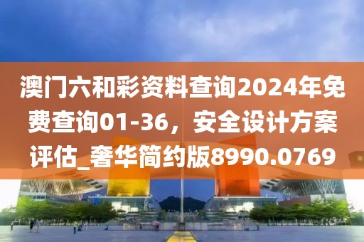 澳门六和彩资料查询2024年免费查询01-36，安全设计方案评估_奢华简约版8990.0769