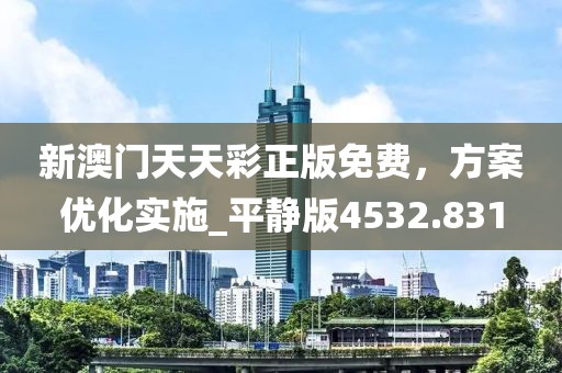 新澳门天天彩正版免费，方案优化实施_平静版4532.831