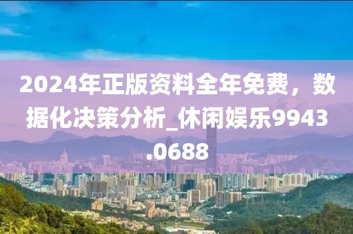 2024年正版资料全年免费，数据化决策分析_休闲娱乐9943.0688