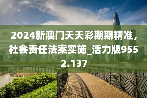 2024新澳门天天彩期期精准，社会责任法案实施_活力版9552.137