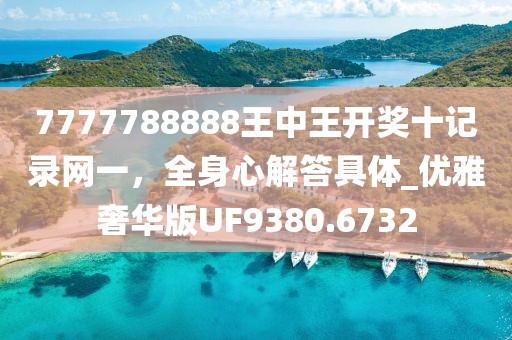 7777788888王中王开奖十记录网一，全身心解答具体_优雅奢华版UF9380.6732