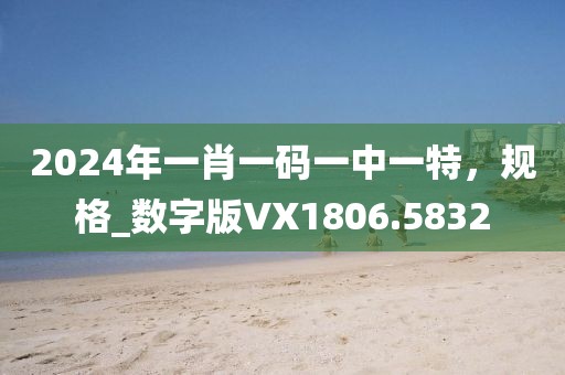 2024年一肖一码一中一特，规格_数字版VX1806.5832