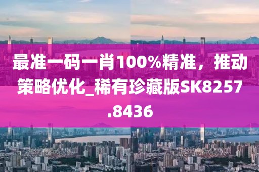 最准一码一肖100%精准，推动策略优化_稀有珍藏版SK8257.8436
