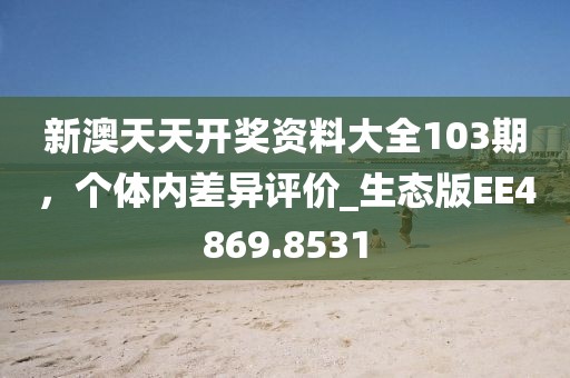 新澳天天开奖资料大全103期，个体内差异评价_生态版EE4869.8531