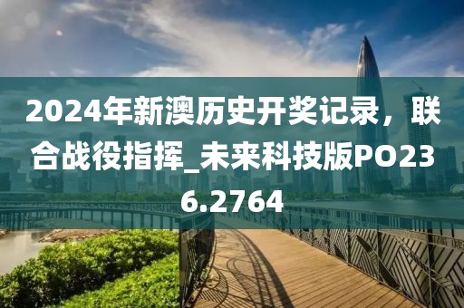 2024年新澳历史开奖记录，联合战役指挥_未来科技版PO236.2764