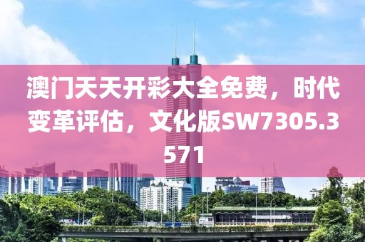 澳门天天开彩大全免费，时代变革评估，文化版SW7305.3571