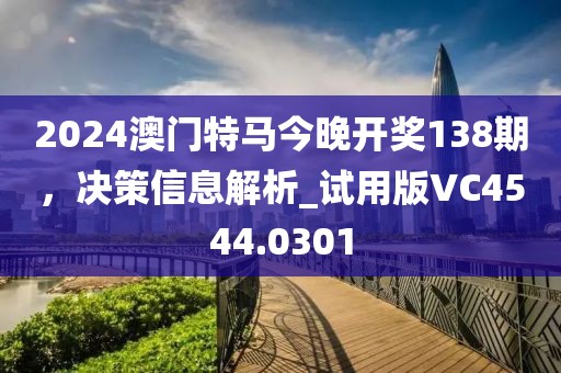2024澳门特马今晚开奖138期，决策信息解析_试用版VC4544.0301