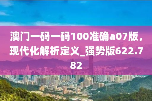 澳门一码一码100准确a07版，现代化解析定义_强势版622.782