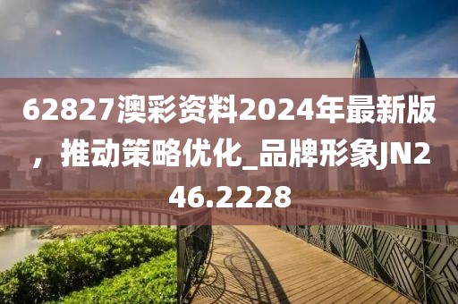 62827澳彩资料2024年最新版，推动策略优化_品牌形象JN246.2228
