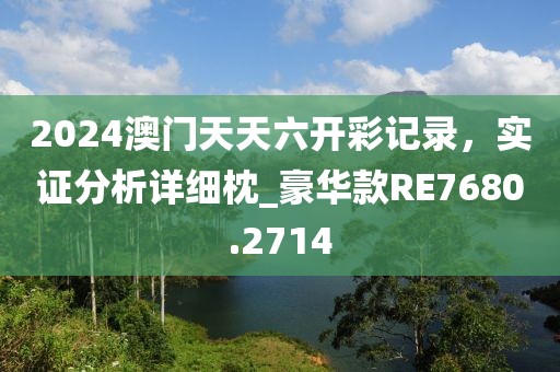 2024澳门天天六开彩记录，实证分析详细枕_豪华款RE7680.2714