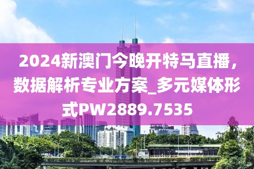 2024新澳门今晚开特马直播，数据解析专业方案_多元媒体形式PW2889.7535
