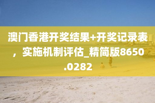 澳门香港开奖结果+开奖记录表，实施机制评估_精简版8650.0282