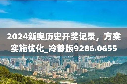 2024新奥历史开奖记录，方案实施优化_冷静版9286.0655