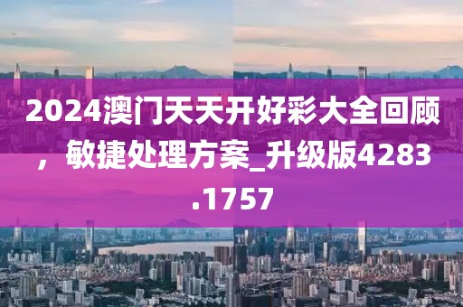 2024澳门天天开好彩大全回顾，敏捷处理方案_升级版4283.1757