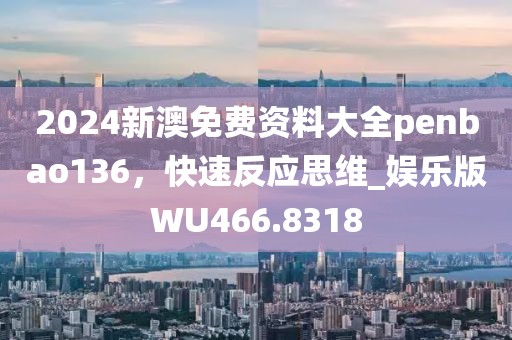 2024新澳免费资料大全penbao136，快速反应思维_娱乐版WU466.8318