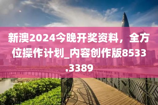 新澳2024今晚开奖资料，全方位操作计划_内容创作版8533.3389