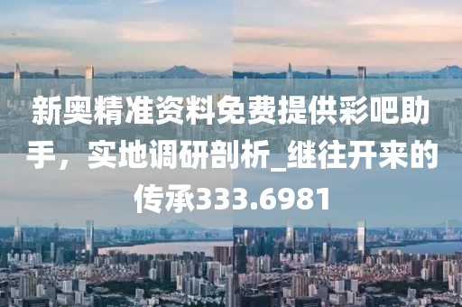 新奥精准资料免费提供彩吧助手，实地调研剖析_继往开来的传承333.6981