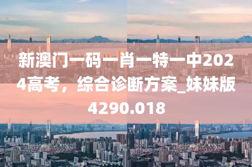 新澳门一码一肖一特一中2024高考，综合诊断方案_妹妹版4290.018