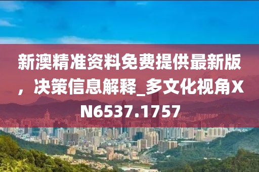 新澳精准资料免费提供最新版，决策信息解释_多文化视角XN6537.1757