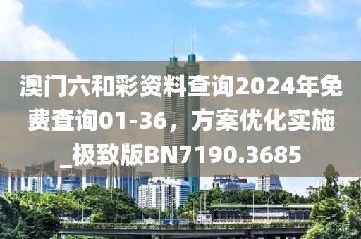 澳门六和彩资料查询2024年免费查询01-36，方案优化实施_极致版BN7190.3685