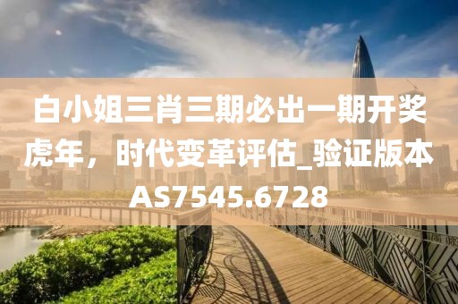 白小姐三肖三期必出一期开奖虎年，时代变革评估_验证版本AS7545.6728