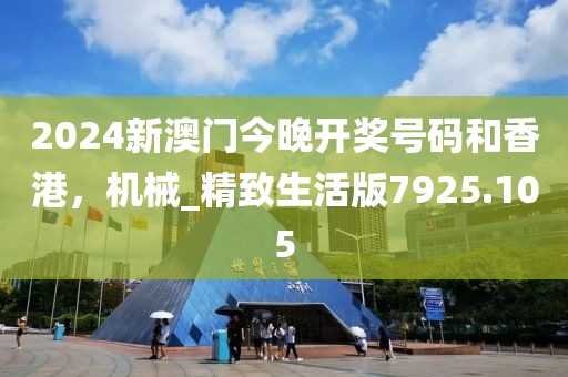 2024新澳门今晚开奖号码和香港，机械_精致生活版7925.105