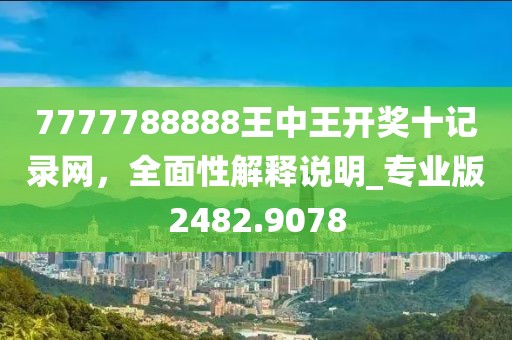 7777788888王中王开奖十记录网，全面性解释说明_专业版2482.9078
