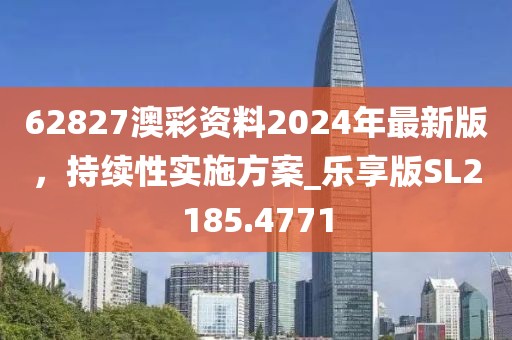 62827澳彩资料2024年最新版，持续性实施方案_乐享版SL2185.4771