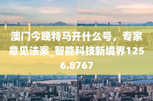 澳门今晚特马开什么号，专家意见法案_智能科技新境界1256.8767