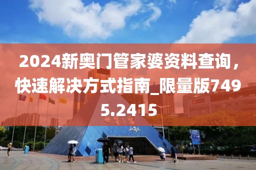 2024新奥门管家婆资料查询，快速解决方式指南_限量版7495.2415