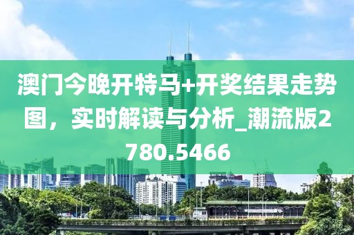 澳门今晚开特马+开奖结果走势图，实时解读与分析_潮流版2780.5466