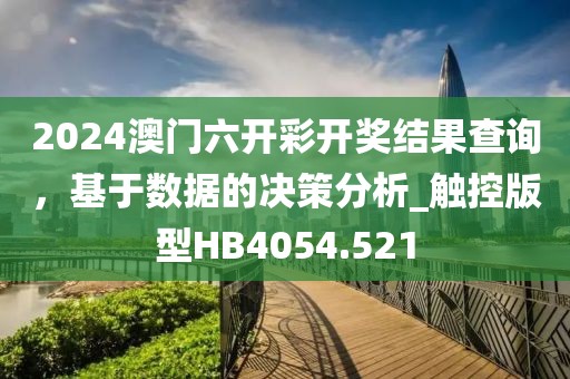 2024澳门六开彩开奖结果查询，基于数据的决策分析_触控版型HB4054.521