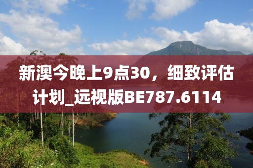 新澳今晚上9点30，细致评估计划_远视版BE787.6114