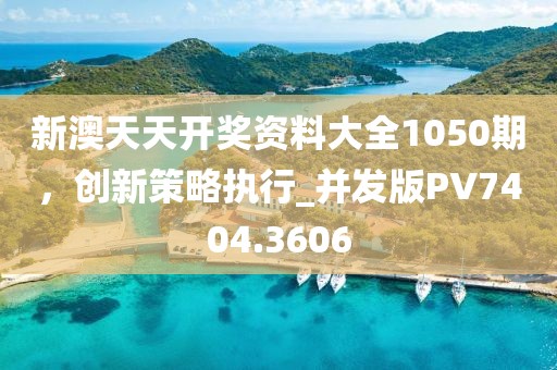 新澳天天开奖资料大全1050期，创新策略执行_并发版PV7404.3606
