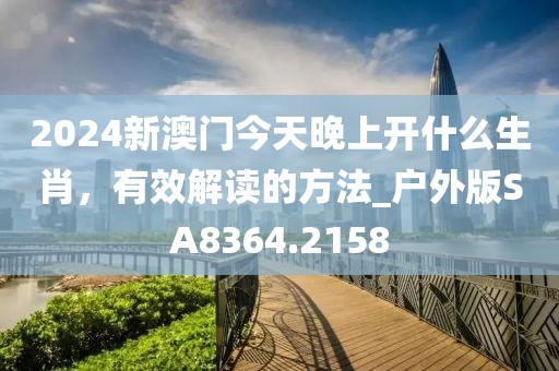 2024新澳门今天晚上开什么生肖，有效解读的方法_户外版SA8364.2158