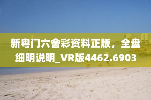 新粤门六舍彩资料正版，全盘细明说明_VR版4462.6903
