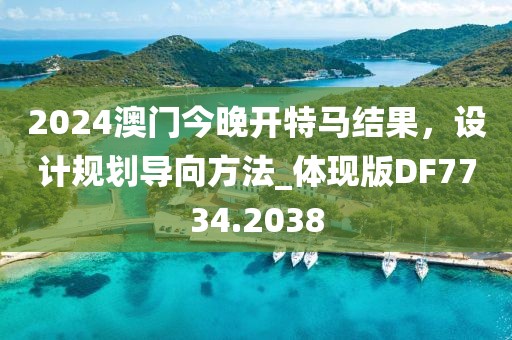 2024澳门今晚开特马结果，设计规划导向方法_体现版DF7734.2038