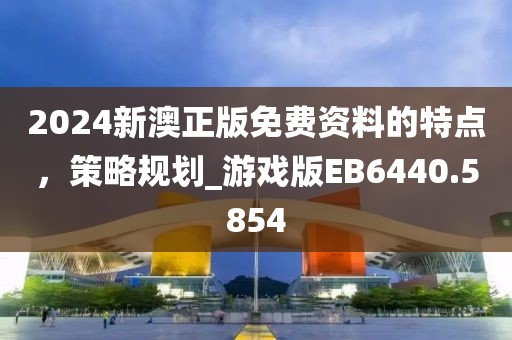 2024新澳正版免费资料的特点，策略规划_游戏版EB6440.5854
